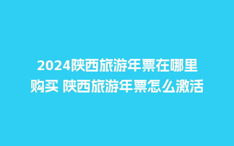 2024陕西旅游年票在哪里购买 陕西旅游年票怎么激活