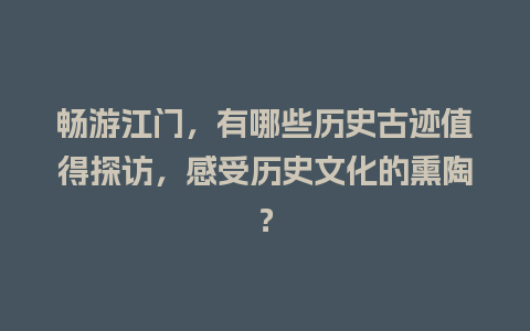 畅游江门，有哪些历史古迹值得探访，感受历史文化的熏陶？