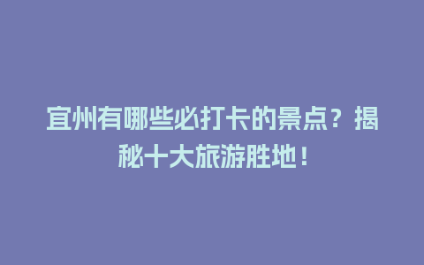 宜州有哪些必打卡的景点？揭秘十大旅游胜地！