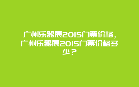 广州乐器展2024门票价格，广州乐器展2024门票价格多少？