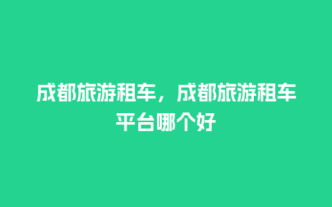 成都旅游租车，成都旅游租车平台哪个好