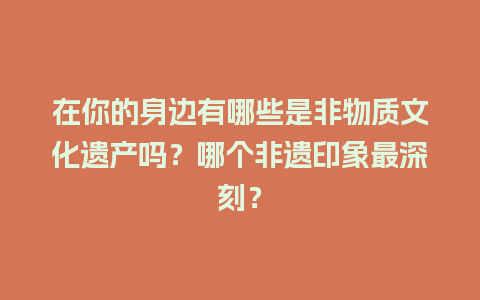 在你的身边有哪些是非物质文化遗产吗？哪个非遗印象最深刻？