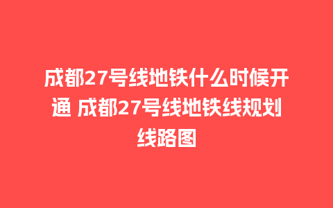 成都27号线地铁什么时候开通 成都27号线地铁线规划线路图