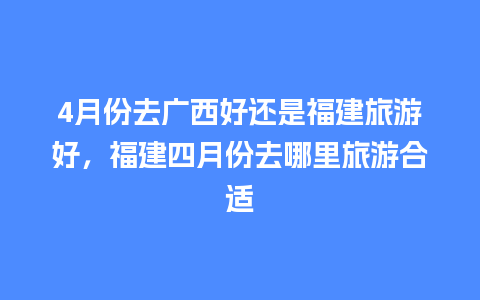 4月份去广西好还是福建旅游好，福建四月份去哪里旅游合适