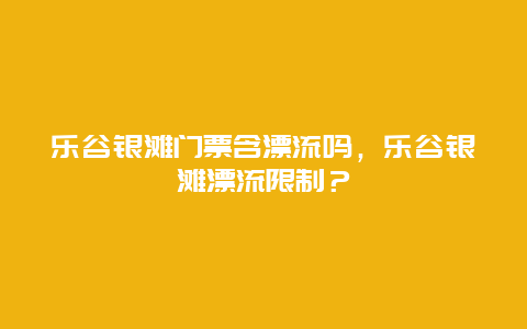 乐谷银滩门票含漂流吗，乐谷银滩漂流限制？