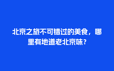 北京之旅不可错过的美食，哪里有地道老北京味？