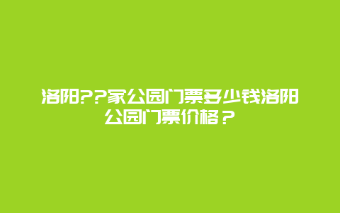 洛阳??家公园门票多少钱洛阳公园门票价格？