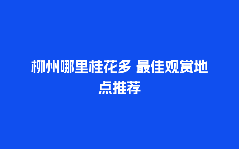 柳州哪里桂花多 最佳观赏地点推荐