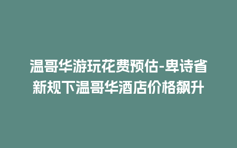 温哥华游玩花费预估-卑诗省新规下温哥华酒店价格飙升