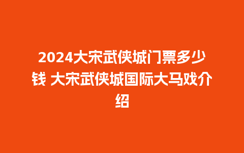 2024大宋武侠城门票多少钱 大宋武侠城国际大马戏介绍