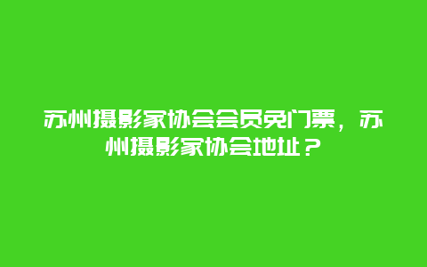 苏州摄影家协会会员免门票，苏州摄影家协会地址？