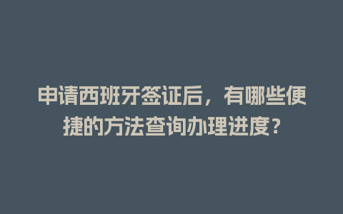 申请西班牙签证后，有哪些便捷的方法查询办理进度？