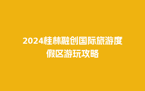 2024桂林融创国际旅游度假区游玩攻略