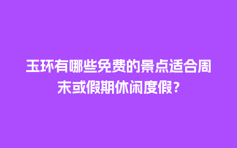 玉环有哪些免费的景点适合周末或假期休闲度假？