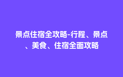 景点住宿全攻略-行程、景点、美食、住宿全面攻略