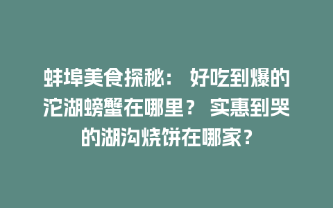 蚌埠美食探秘： 好吃到爆的沱湖螃蟹在哪里？ 实惠到哭的湖沟烧饼在哪家？