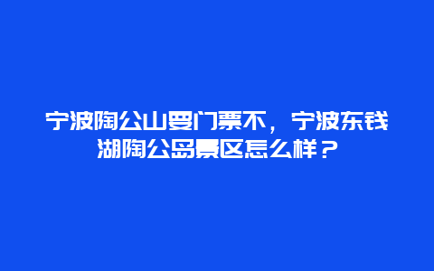 宁波陶公山要门票不，宁波东钱湖陶公岛景区怎么样？