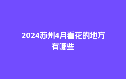 2024苏州4月看花的地方有哪些