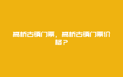 高桥古镇门票，高桥古镇门票价格？