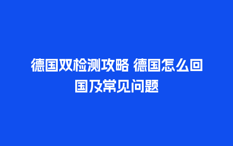 德国双检测攻略 德国怎么回国及常见问题