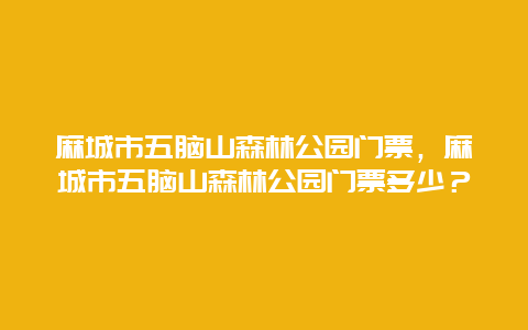 麻城市五脑山森林公园门票，麻城市五脑山森林公园门票多少？