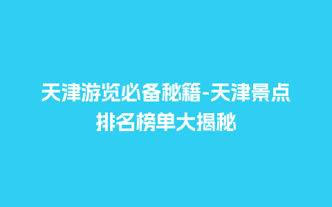 天津游览必备秘籍-天津景点排名榜单大揭秘