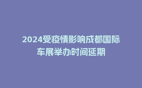 2024受疫情影响成都国际车展举办时间延期