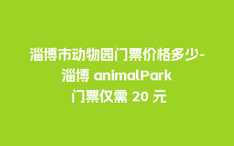 淄博市动物园门票价格多少-淄博 animalPark 门票仅需 20 元