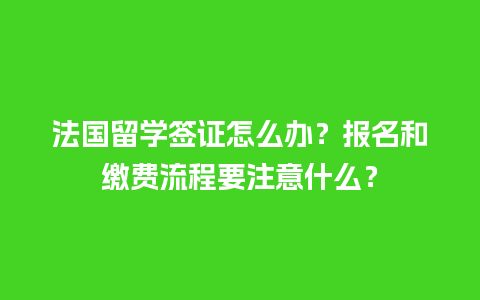 法国留学签证怎么办？报名和缴费流程要注意什么？