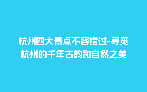 杭州四大景点不容错过-寻觅杭州的千年古韵和自然之美