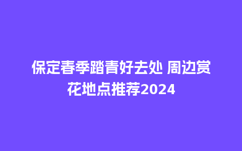 保定春季踏青好去处 周边赏花地点推荐2024