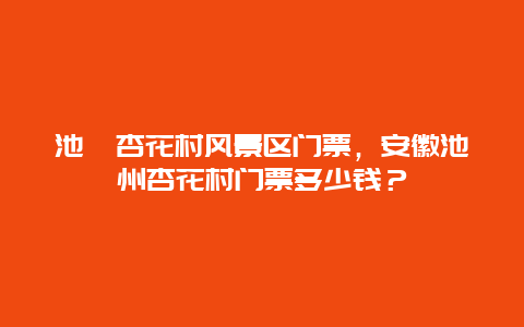 池卅杏花村风景区门票，安徽池州杏花村门票多少钱？