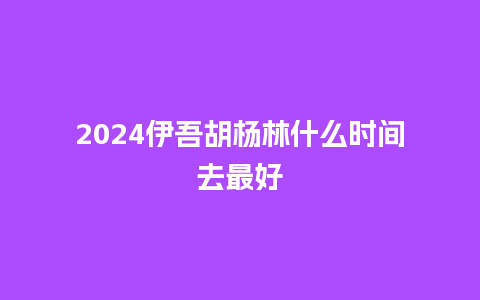 2024伊吾胡杨林什么时间去最好