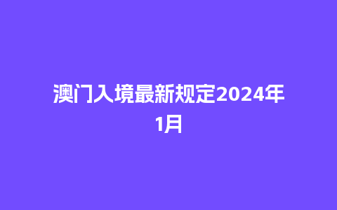 澳门入境最新规定2024年1月