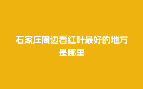 石家庄周边看红叶最好的地方是哪里