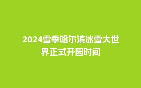 2024雪季哈尔滨冰雪大世界正式开园时间