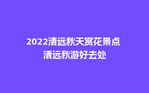 2022清远秋天赏花景点 清远秋游好去处