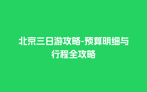 北京三日游攻略-预算明细与行程全攻略