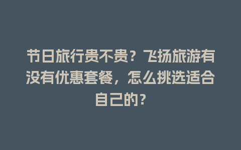 节日旅行贵不贵？飞扬旅游有没有优惠套餐，怎么挑选适合自己的？