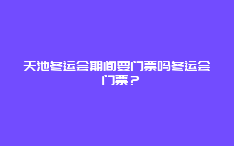 天池冬运会期间要门票吗冬运会 门票？