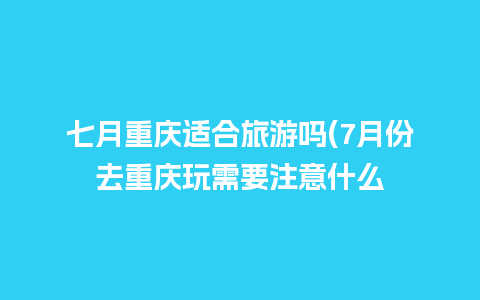 七月重庆适合旅游吗(7月份去重庆玩需要注意什么