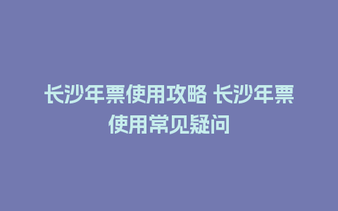 长沙年票使用攻略 长沙年票使用常见疑问