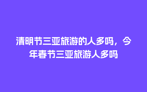 清明节三亚旅游的人多吗，今年春节三亚旅游人多吗