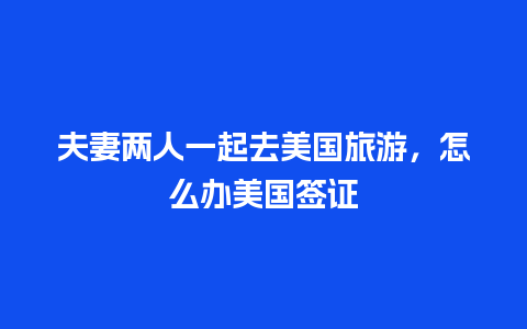 夫妻两人一起去美国旅游，怎么办美国签证