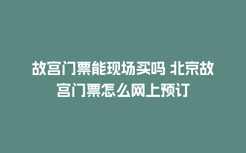 故宫门票能现场买吗 北京故宫门票怎么网上预订