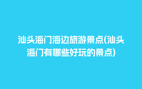 汕头海门海边旅游景点(汕头海门有哪些好玩的景点)