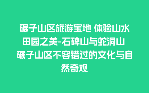 碾子山区旅游宝地 体验山水田园之美-石碑山与蛇洞山 碾子山区不容错过的文化与自然奇观