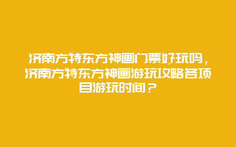 济南方特东方神画门票好玩吗，济南方特东方神画游玩攻略各项目游玩时间？