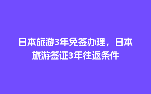 日本旅游3年免签办理，日本旅游签证3年往返条件