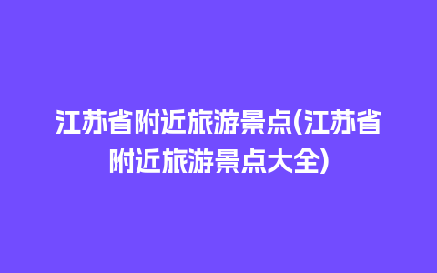 江苏省附近旅游景点(江苏省附近旅游景点大全)